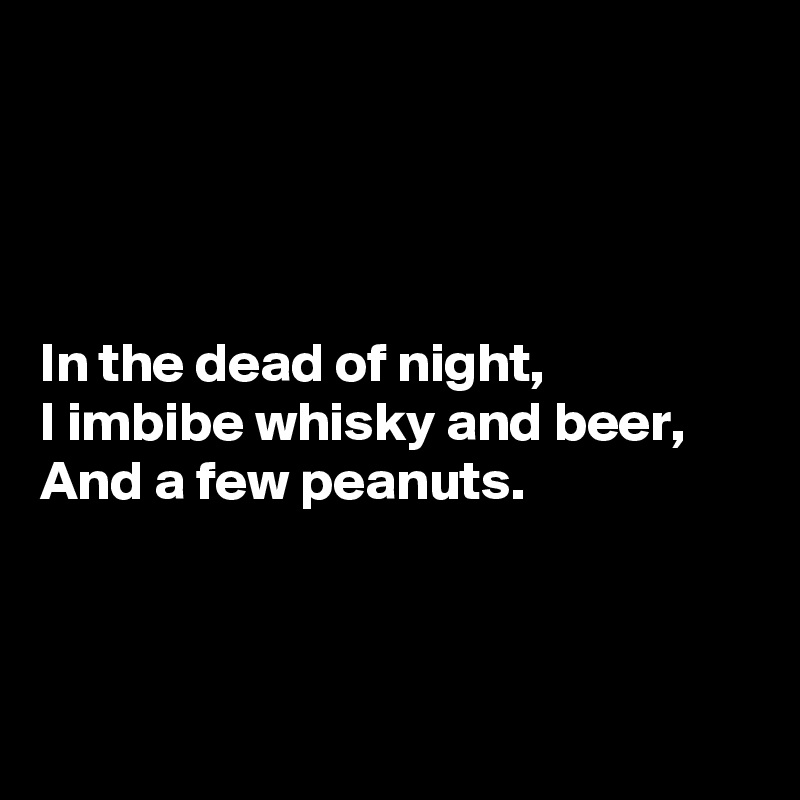 




In the dead of night,
I imbibe whisky and beer,
And a few peanuts.



