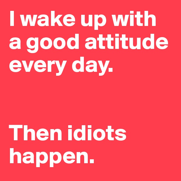 I wake up with a good attitude every day.


Then idiots happen.