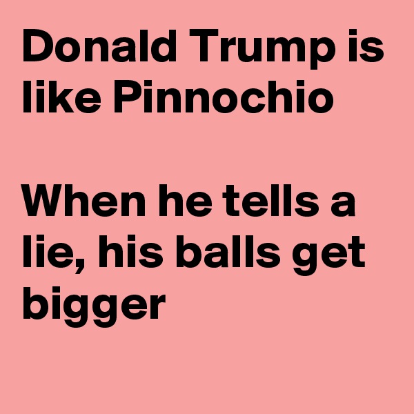 Donald Trump is like Pinnochio

When he tells a lie, his balls get bigger
