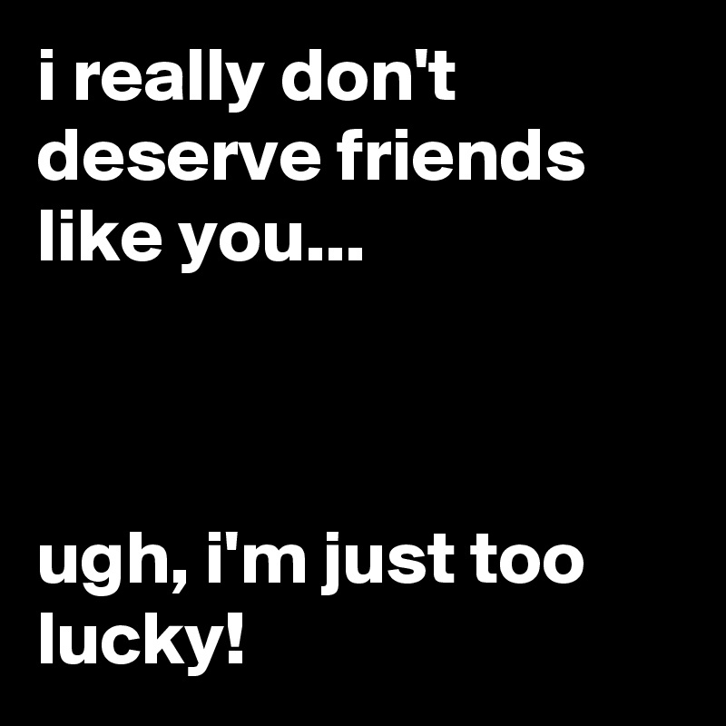 i really don't deserve friends like you...



ugh, i'm just too lucky!