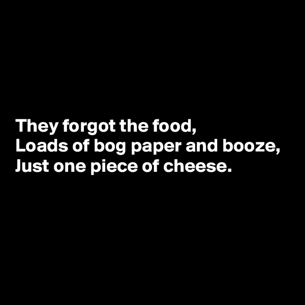 




They forgot the food,
Loads of bog paper and booze,
Just one piece of cheese.




