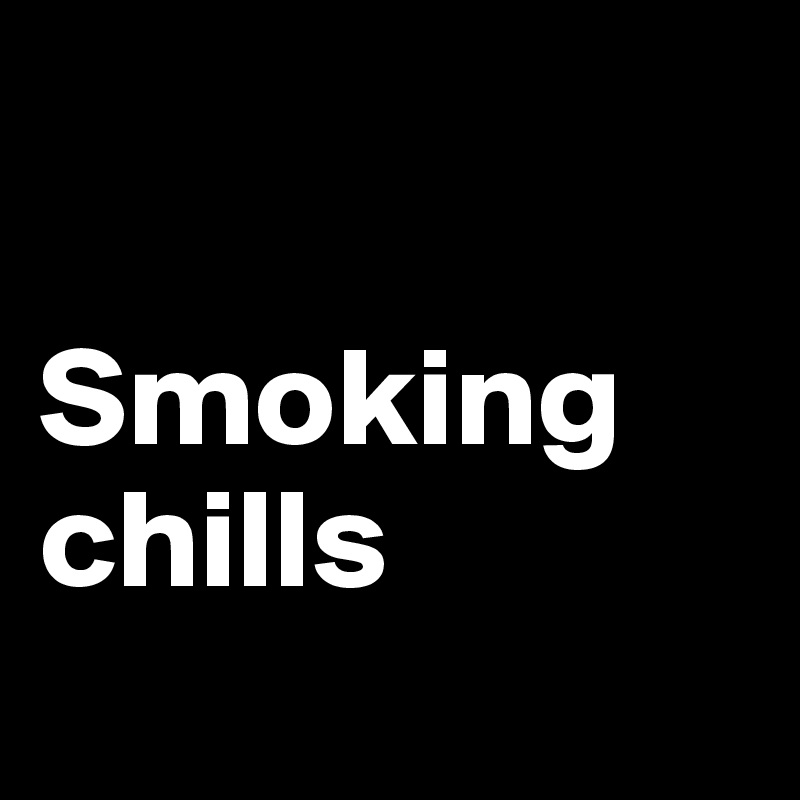

Smoking chills
