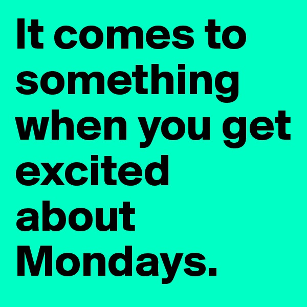 It comes to something when you get excited about Mondays.