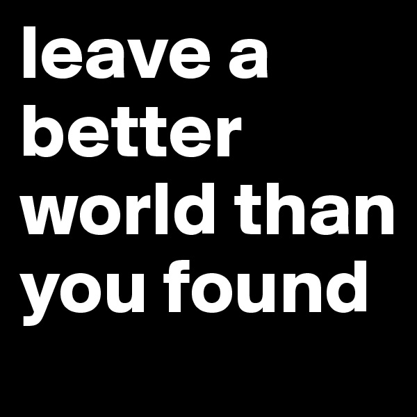 leave a better world than you found