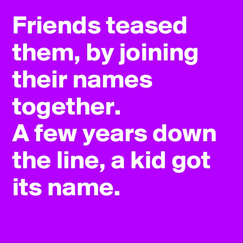 Friends teased them, by joining their names together.
A few years down the line, a kid got its name.
