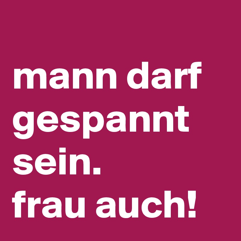 
mann darf gespannt sein.
frau auch!