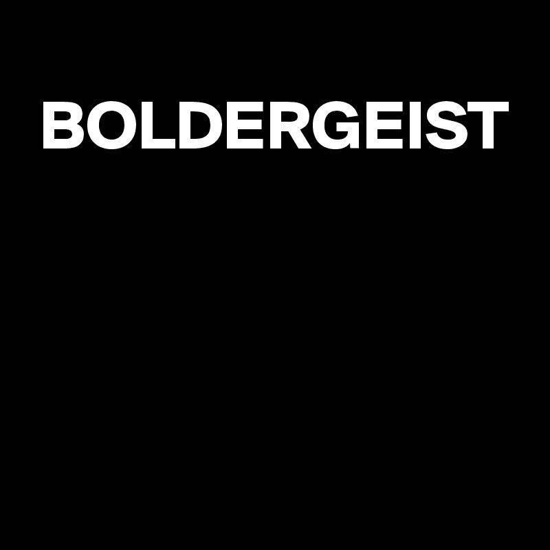 
 BOLDERGEIST




