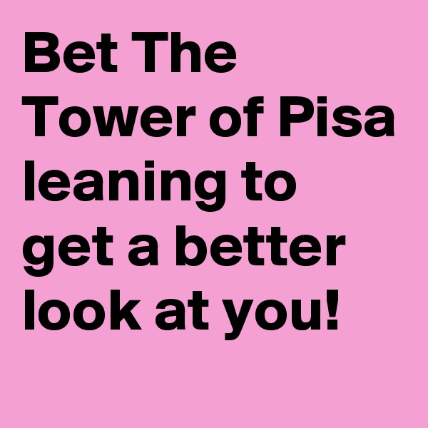 Bet The Tower of Pisa leaning to get a better look at you!
