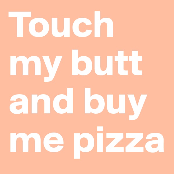 Touch my butt and buy me pizza