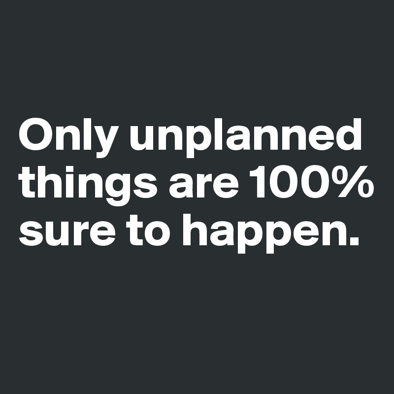 

Only unplanned things are 100% sure to happen.

