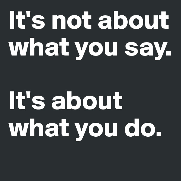 It's not about what you say.

It's about what you do.