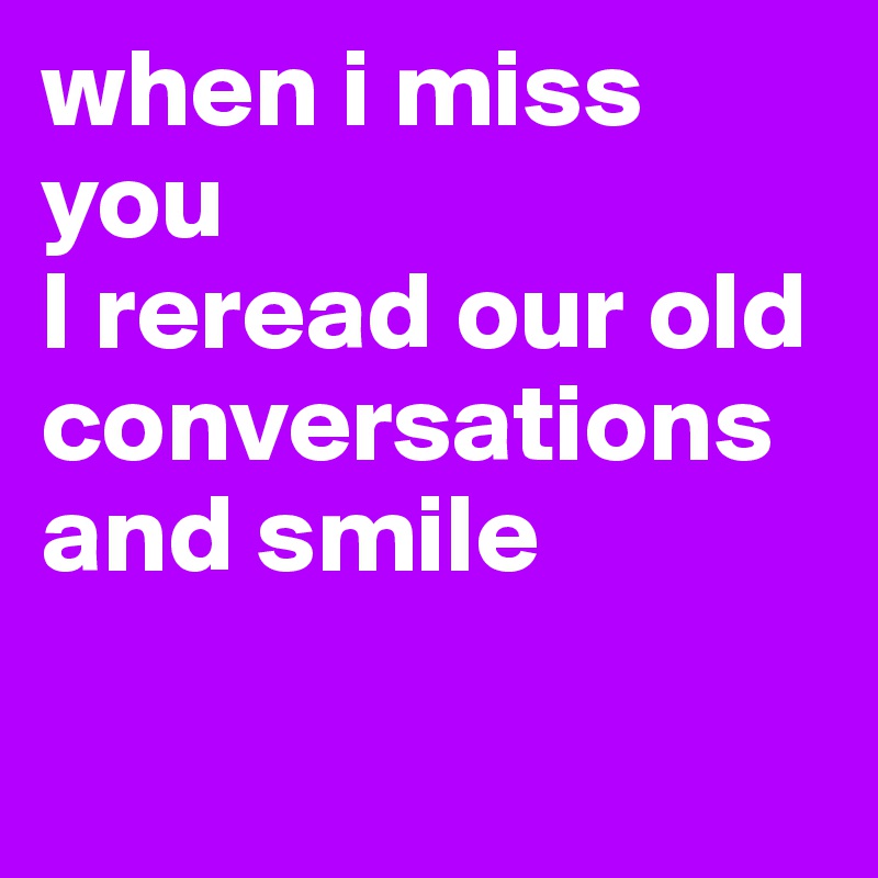when i miss you 
I reread our old conversations and smile

