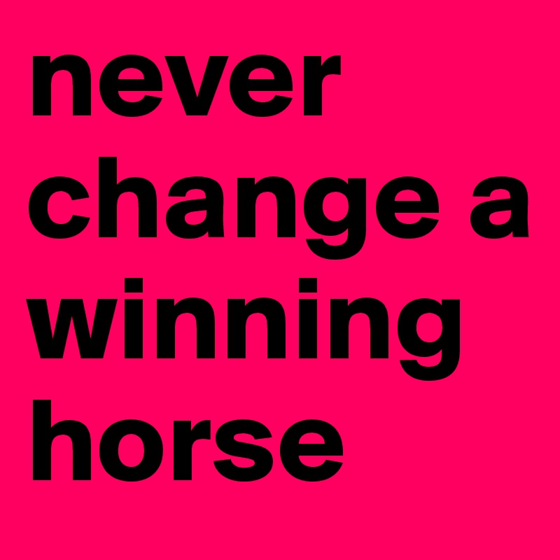 never change a winning horse