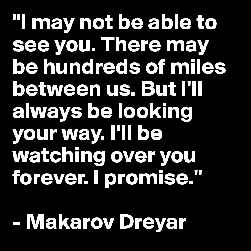 "I may not be able to see you. There may be hundreds of miles between us. But I'll always be looking your way. I'll be watching over you forever. I promise."

- Makarov Dreyar