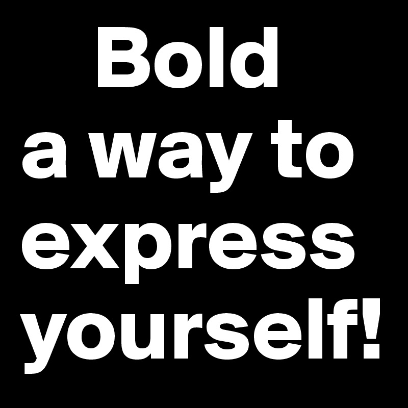     Bold
a way to express yourself!