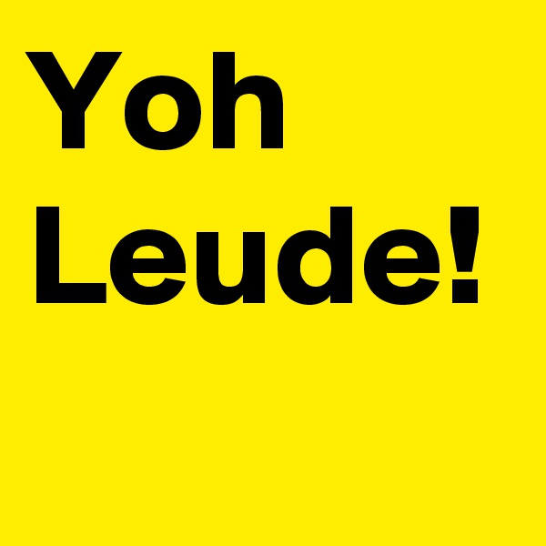 Yoh Leude!