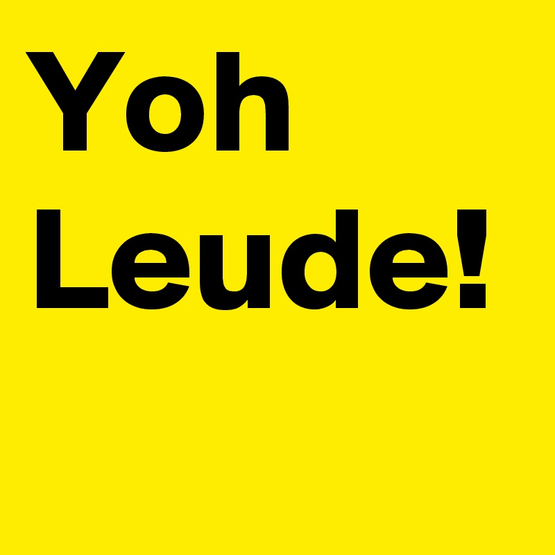 Yoh Leude!