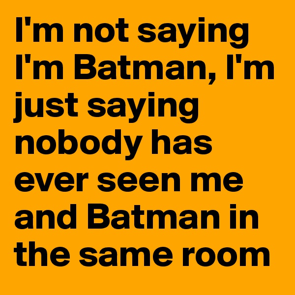 I'm not saying I'm Batman, I'm just saying nobody has ever seen me and Batman in the same room