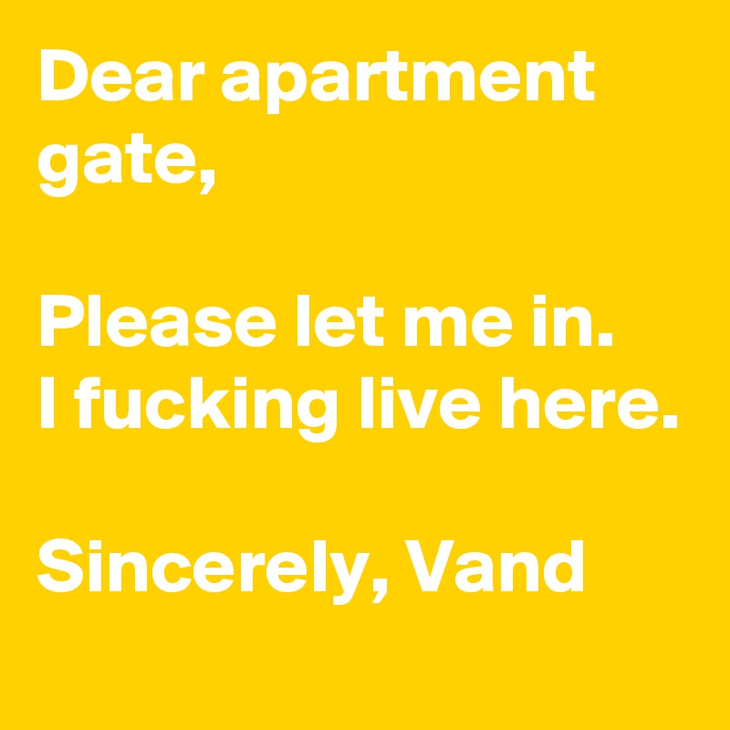 Dear apartment gate,

Please let me in.
I fucking live here.

Sincerely, Vand