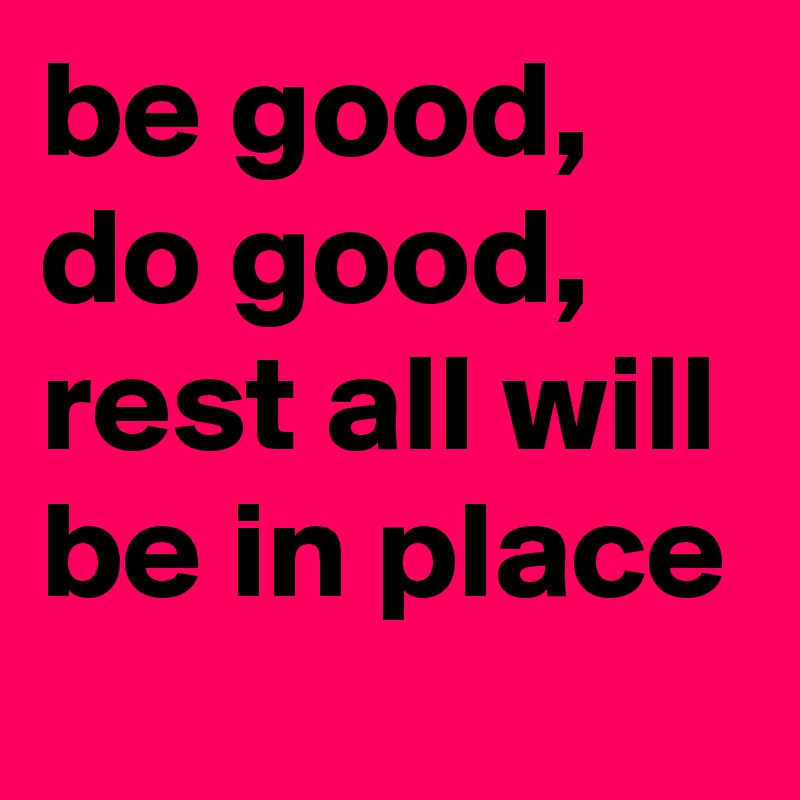 be good,
do good, rest all will be in place