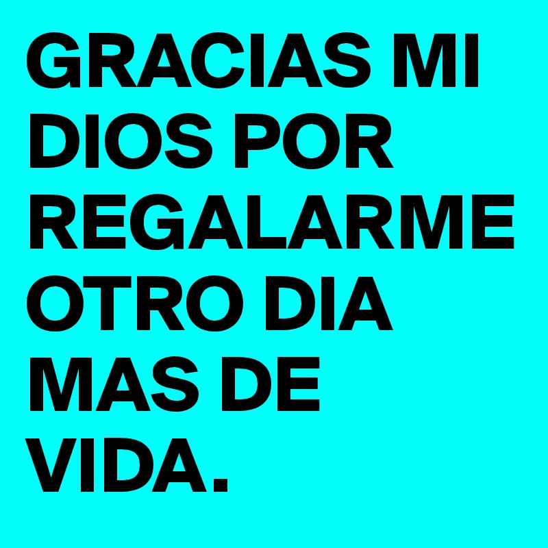 GRACIAS MI DIOS POR REGALARME OTRO DIA MAS DE VIDA. 