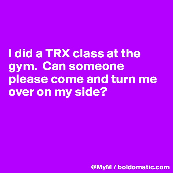 


I did a TRX class at the gym.  Can someone please come and turn me over on my side?




