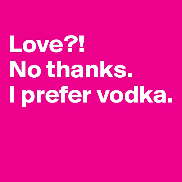 
Love?!
No thanks.
I prefer vodka.

