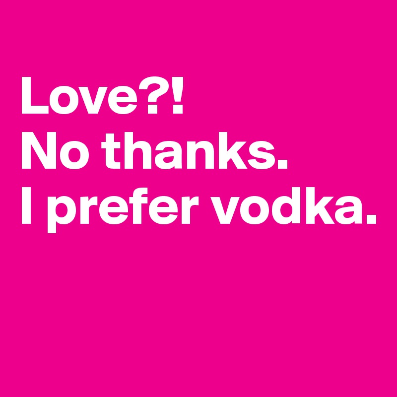 
Love?!
No thanks.
I prefer vodka.

