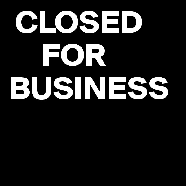  CLOSED
     FOR
BUSINESS

