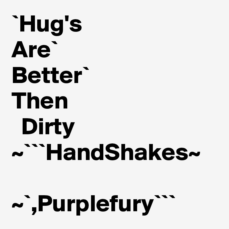 `Hug's
Are`
Better`
Then
  Dirty ~```HandShakes~

~`,Purplefury```