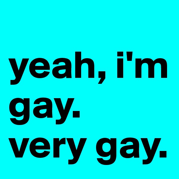 
yeah, i'm gay. 
very gay. 