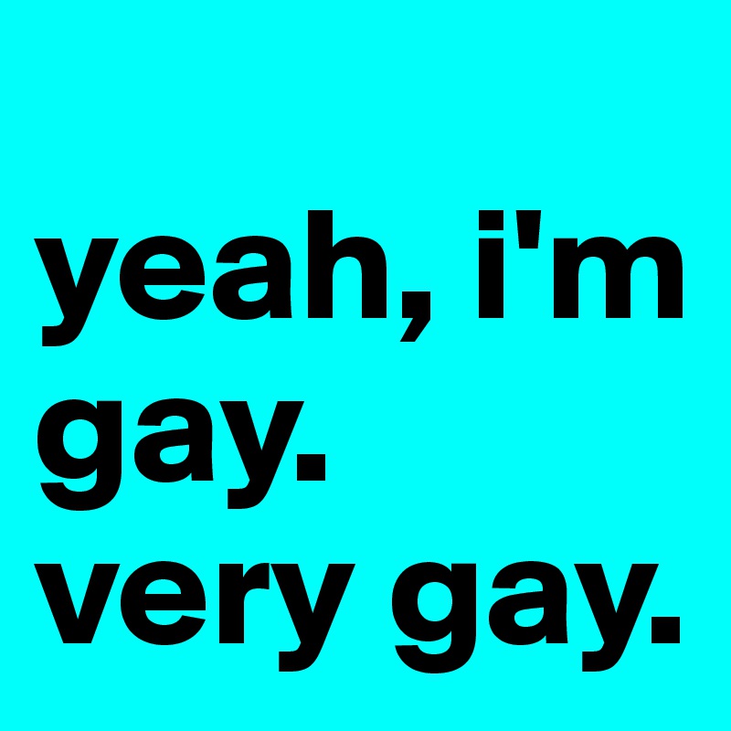 
yeah, i'm gay. 
very gay. 