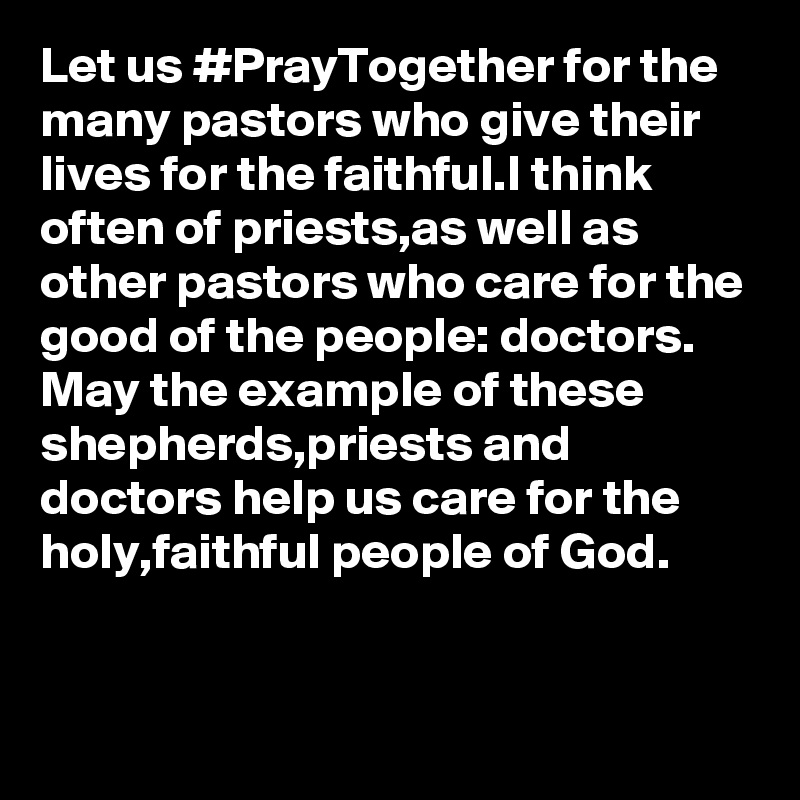 Let us #PrayTogether for the many pastors who give their lives for the faithful.I think often of priests,as well as other pastors who care for the good of the people: doctors. May the example of these shepherds,priests and doctors help us care for the holy,faithful people of God.