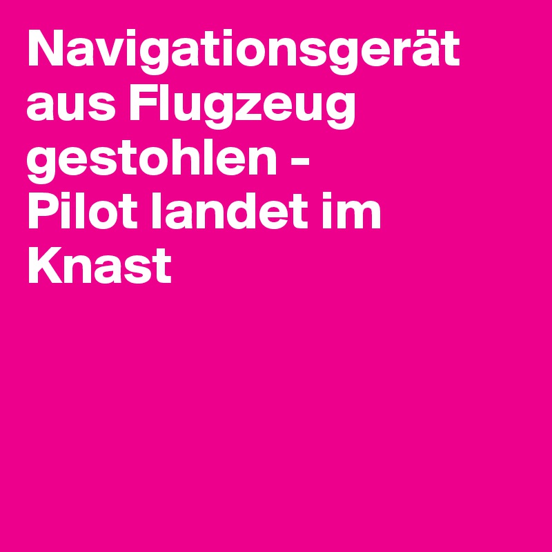 Navigationsgerät aus Flugzeug gestohlen -
Pilot landet im Knast



