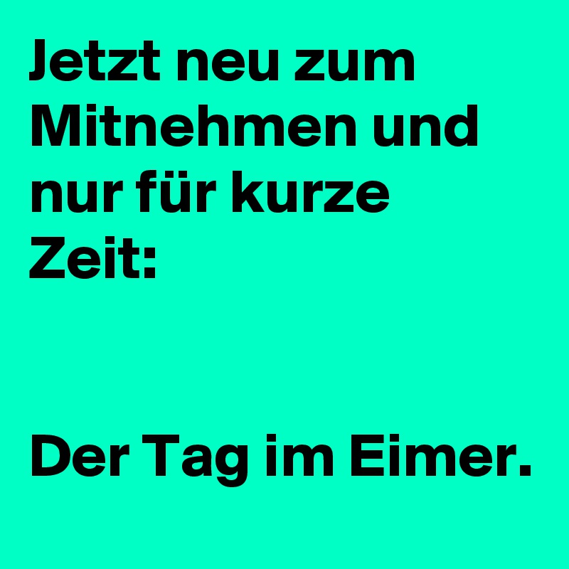 Jetzt neu zum Mitnehmen und nur für kurze Zeit:


Der Tag im Eimer.