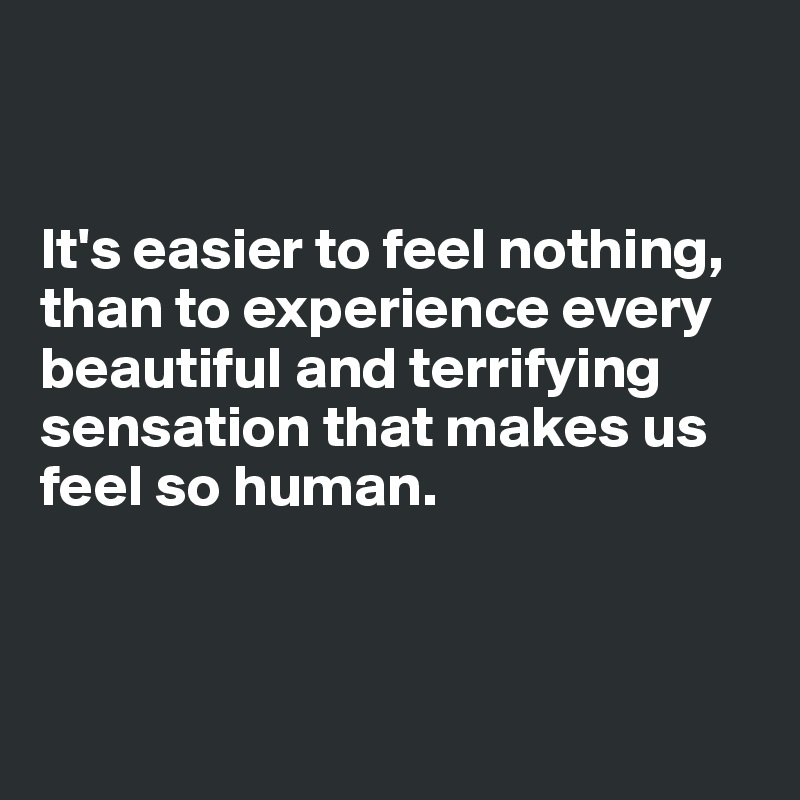 


It's easier to feel nothing, than to experience every beautiful and terrifying sensation that makes us feel so human. 



