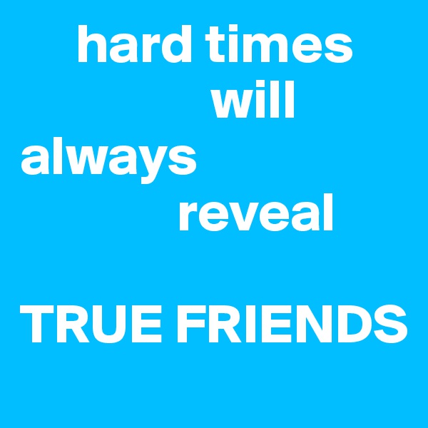      hard times
                 will always 
              reveal                           

TRUE FRIENDS