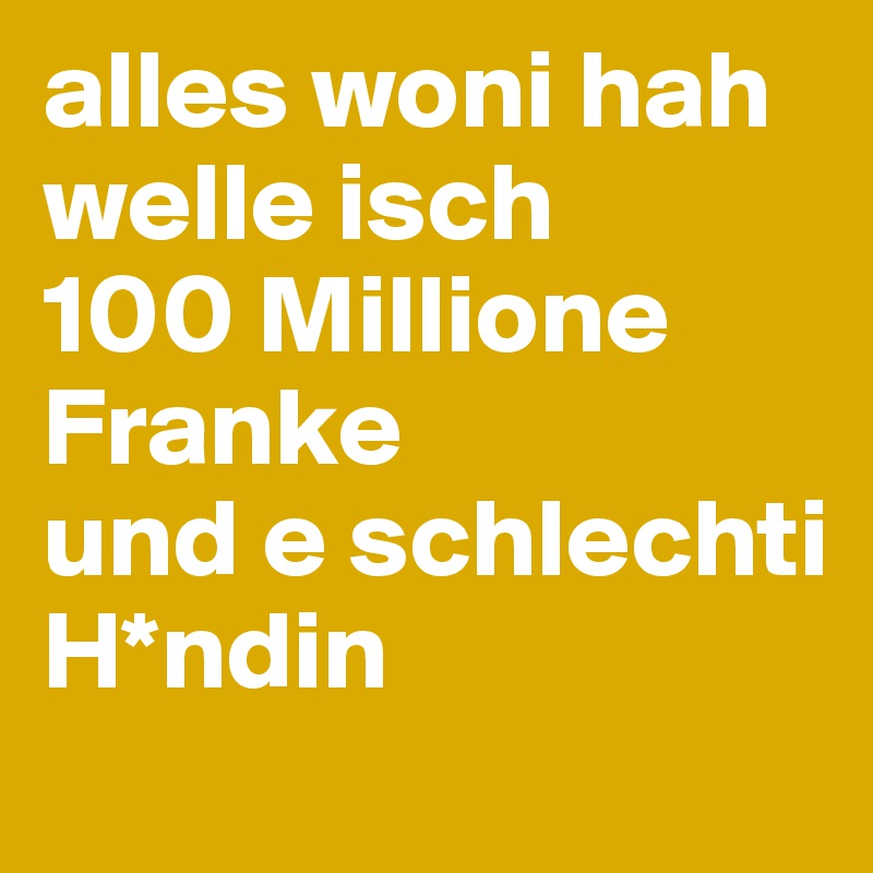 alles woni hah welle isch 
100 Millione 
Franke 
und e schlechti H*ndin