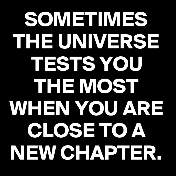 SOMETIMES THE UNIVERSE TESTS YOU THE MOST WHEN YOU ARE CLOSE TO A NEW CHAPTER.