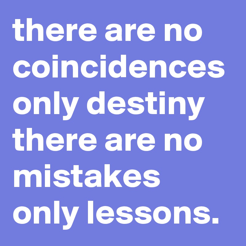 there are no coincidences only destiny there are no mistakes only lessons.