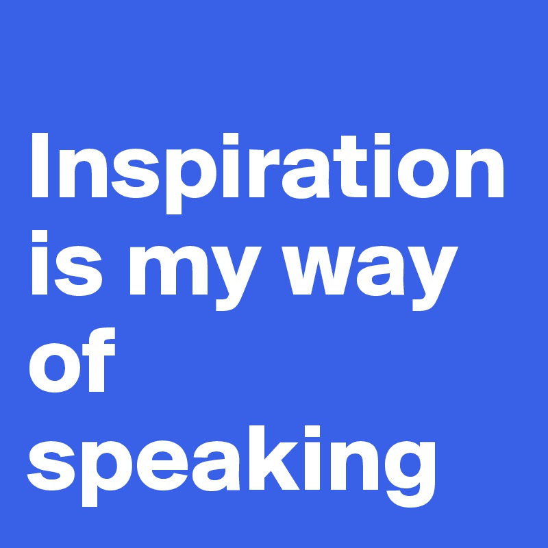  Inspiration is my way of speaking