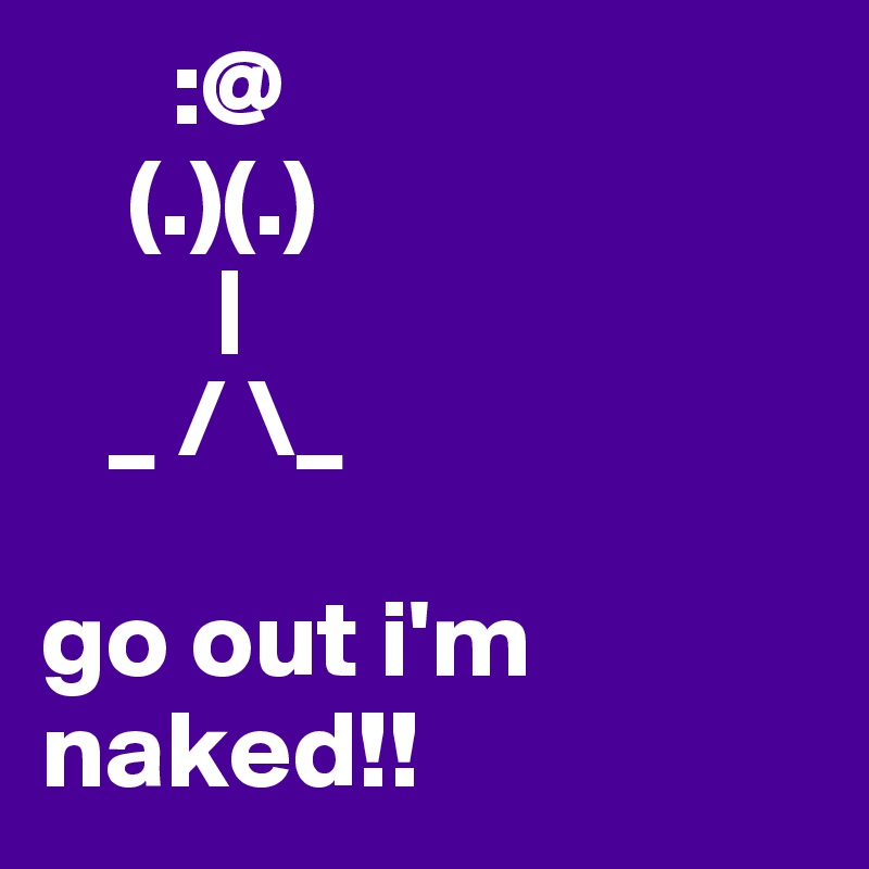       :@
    (.)(.)
        | 
   _ / \_

go out i'm naked!! 