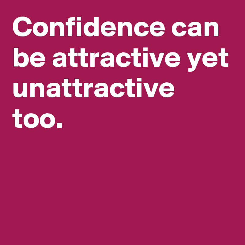Confidence can be attractive yet unattractive too. 



