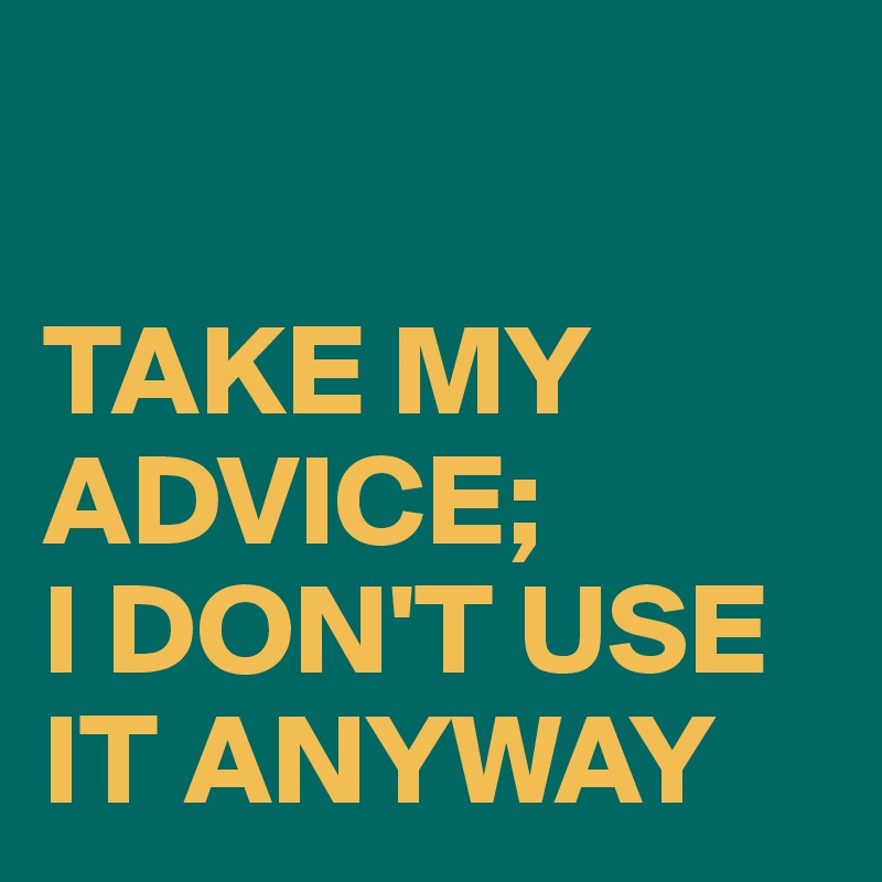 

TAKE MY ADVICE;
I DON'T USE IT ANYWAY
