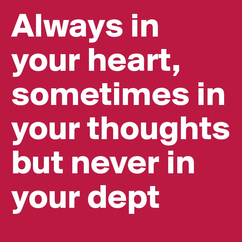 Always in your heart, sometimes in your thoughts but never in your dept