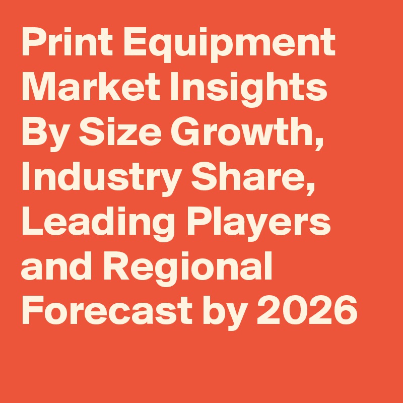 Print Equipment Market Insights By Size Growth, Industry Share, Leading Players and Regional Forecast by 2026
