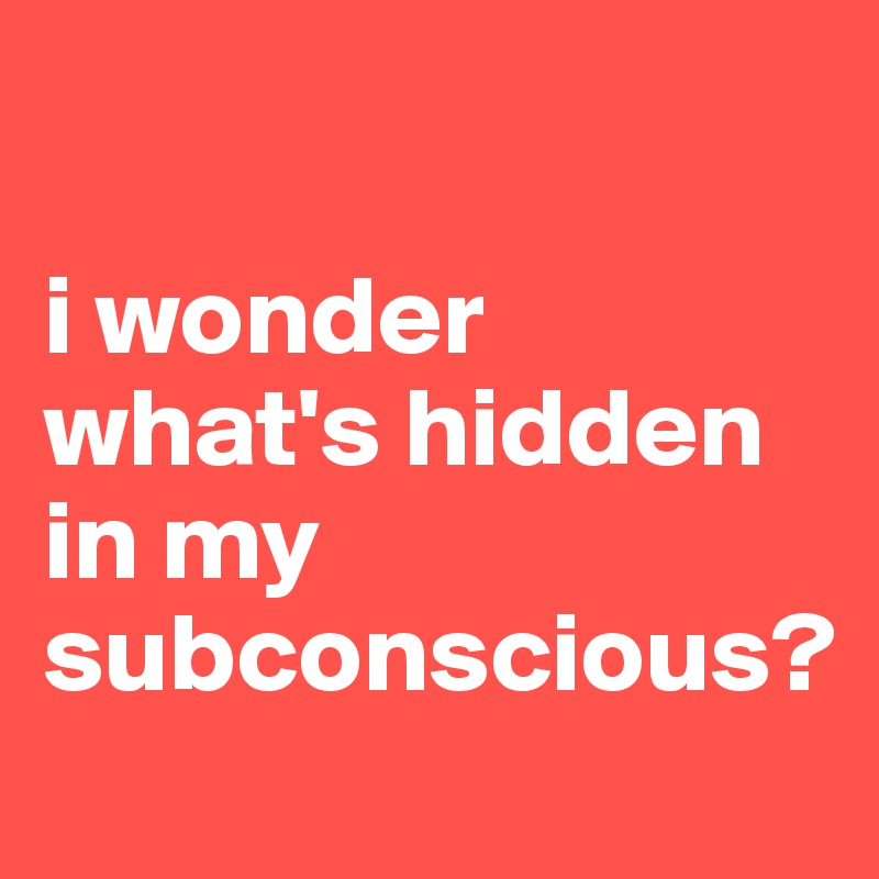 

i wonder what's hidden in my subconscious? 