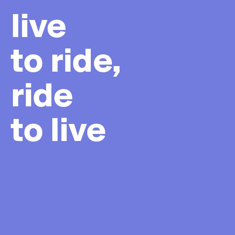 live 
to ride, 
ride 
to live

