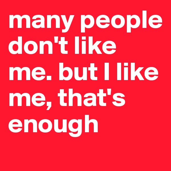 many people don't like me. but I like me, that's enough