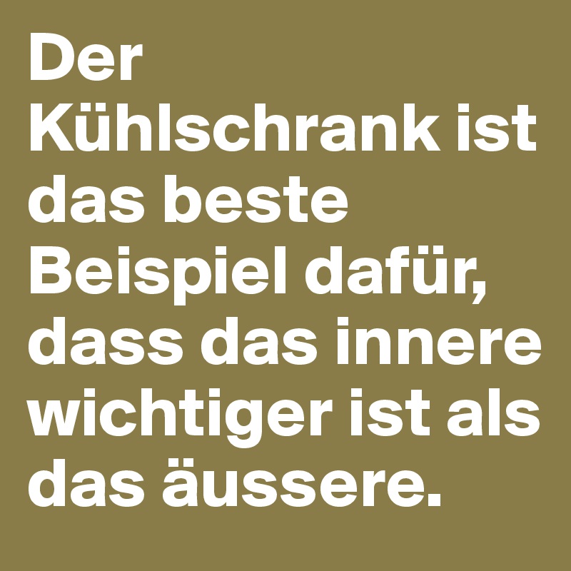 Der Kühlschrank ist das beste Beispiel dafür, dass das innere wichtiger ist als das äussere.